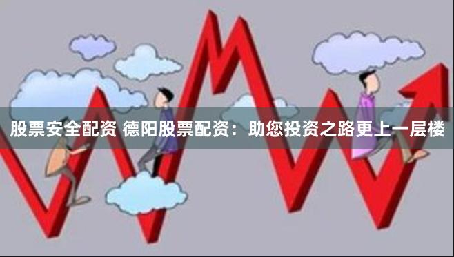 股票安全配资 德阳股票配资：助您投资之路更上一层楼