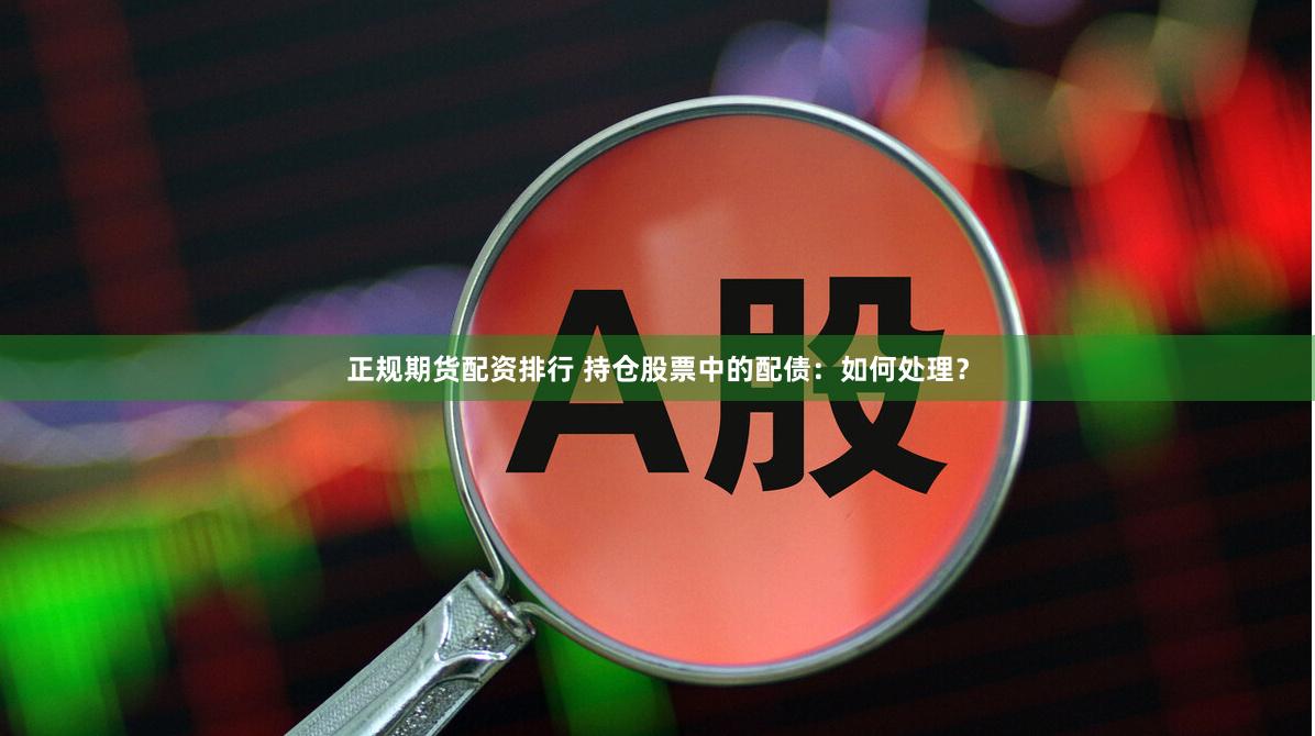 正规期货配资排行 持仓股票中的配债：如何处理？