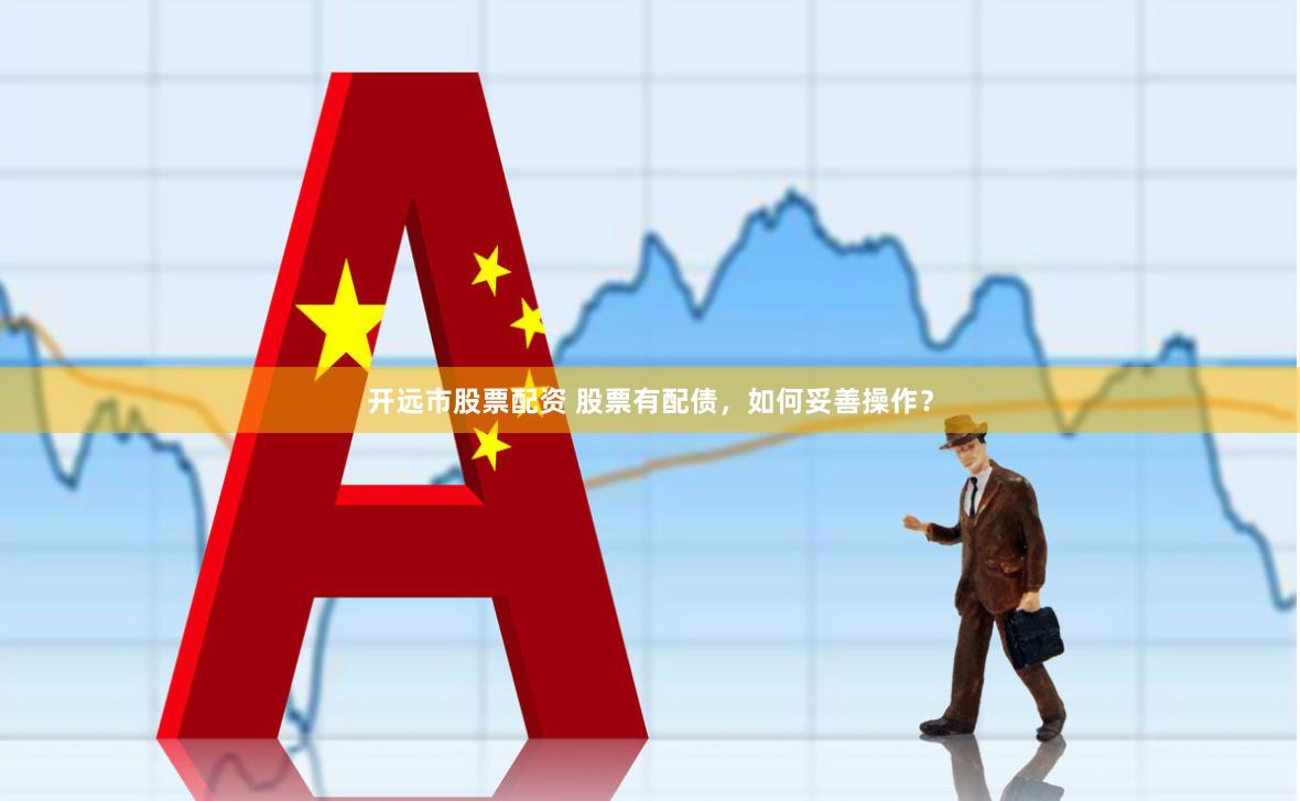 开远市股票配资 股票有配债，如何妥善操作？