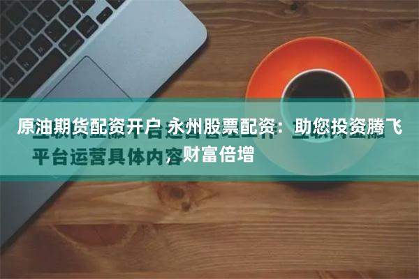 原油期货配资开户 永州股票配资：助您投资腾飞，财富倍增