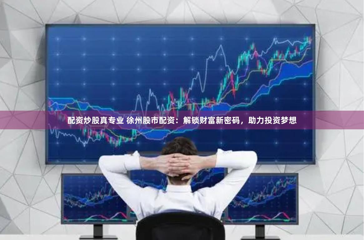 配资炒股真专业 徐州股市配资：解锁财富新密码，助力投资梦想