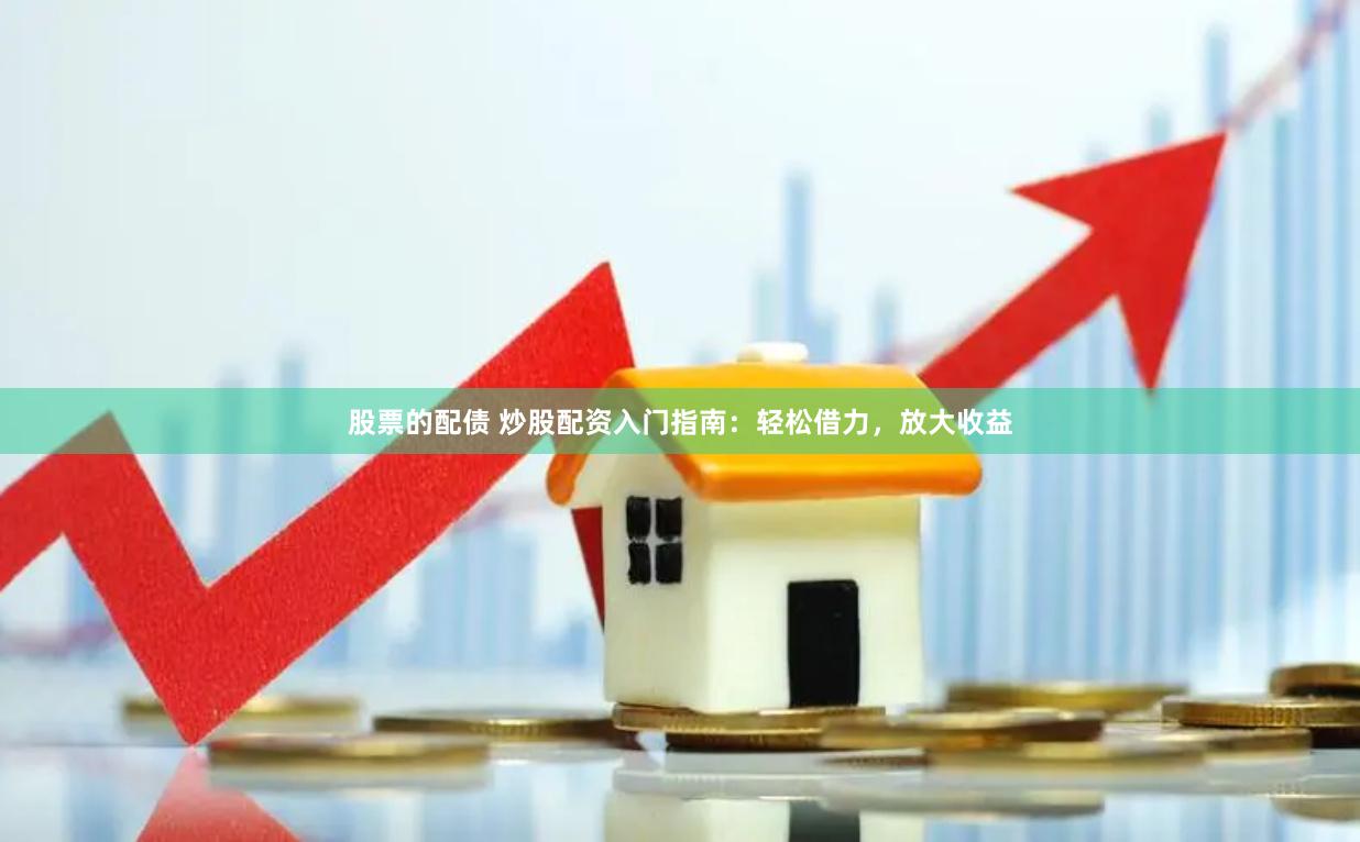 股票的配债 炒股配资入门指南：轻松借力，放大收益