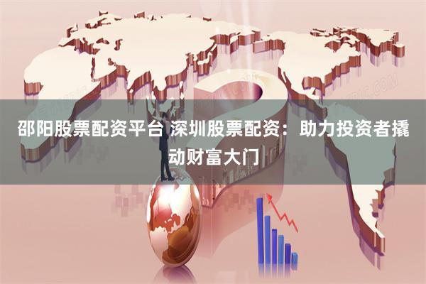 邵阳股票配资平台 深圳股票配资：助力投资者撬动财富大门
