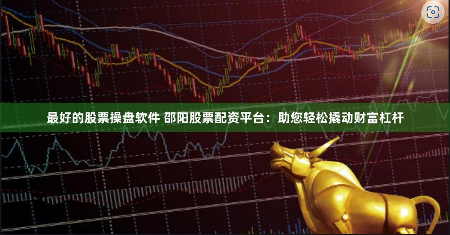 最好的股票操盘软件 邵阳股票配资平台：助您轻松撬动财富杠杆