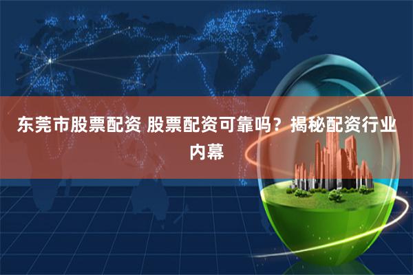东莞市股票配资 股票配资可靠吗？揭秘配资行业内幕