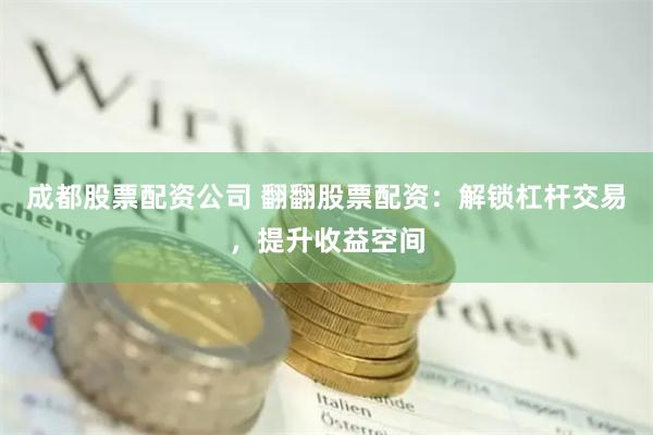 成都股票配资公司 翻翻股票配资：解锁杠杆交易，提升收益空间