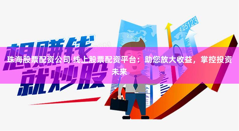 珠海股票配资公司 线上股票配资平台：助您放大收益，掌控投资未来