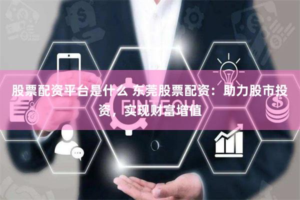 股票配资平台是什么 东莞股票配资：助力股市投资，实现财富增值