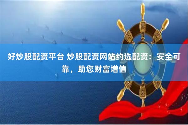 好炒股配资平台 炒股配资网站约选配资：安全可靠，助您财富增值