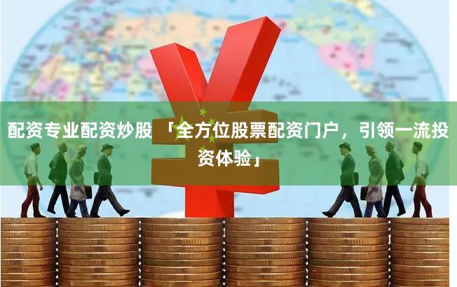 配资专业配资炒股 「全方位股票配资门户，引领一流投资体验」