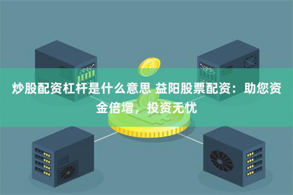 炒股配资杠杆是什么意思 益阳股票配资：助您资金倍增，投资无忧
