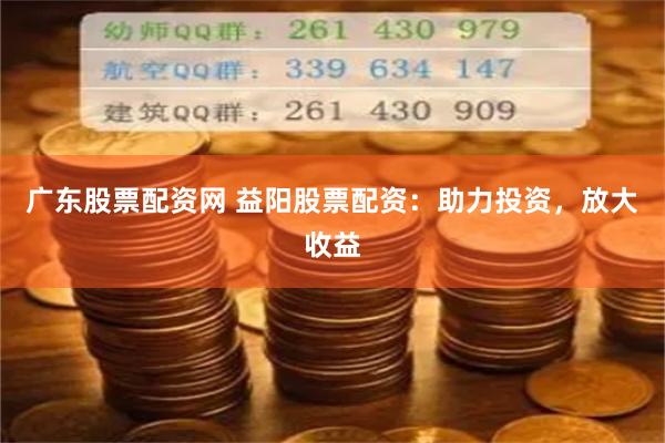 广东股票配资网 益阳股票配资：助力投资，放大收益