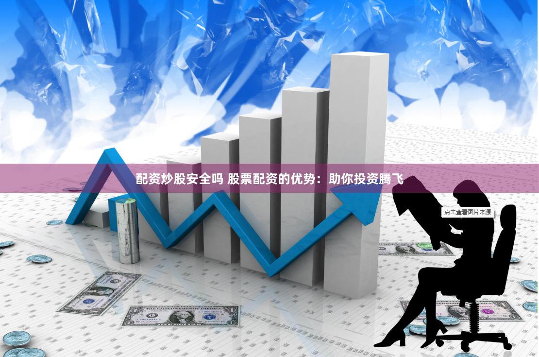 配资炒股安全吗 股票配资的优势：助你投资腾飞