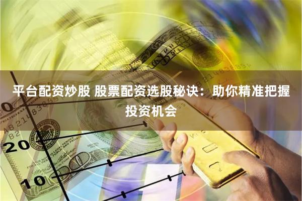 平台配资炒股 股票配资选股秘诀：助你精准把握投资机会