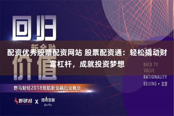 配资优秀股票配资网站 股票配资通：轻松撬动财富杠杆，成就投资梦想