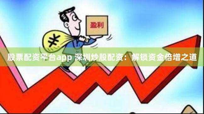 股票配资平台app 深圳炒股配资：解锁资金倍增之道