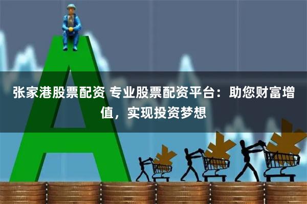 张家港股票配资 专业股票配资平台：助您财富增值，实现投资梦想
