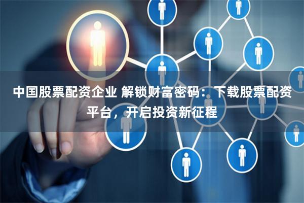 中国股票配资企业 解锁财富密码：下载股票配资平台，开启投资新征程