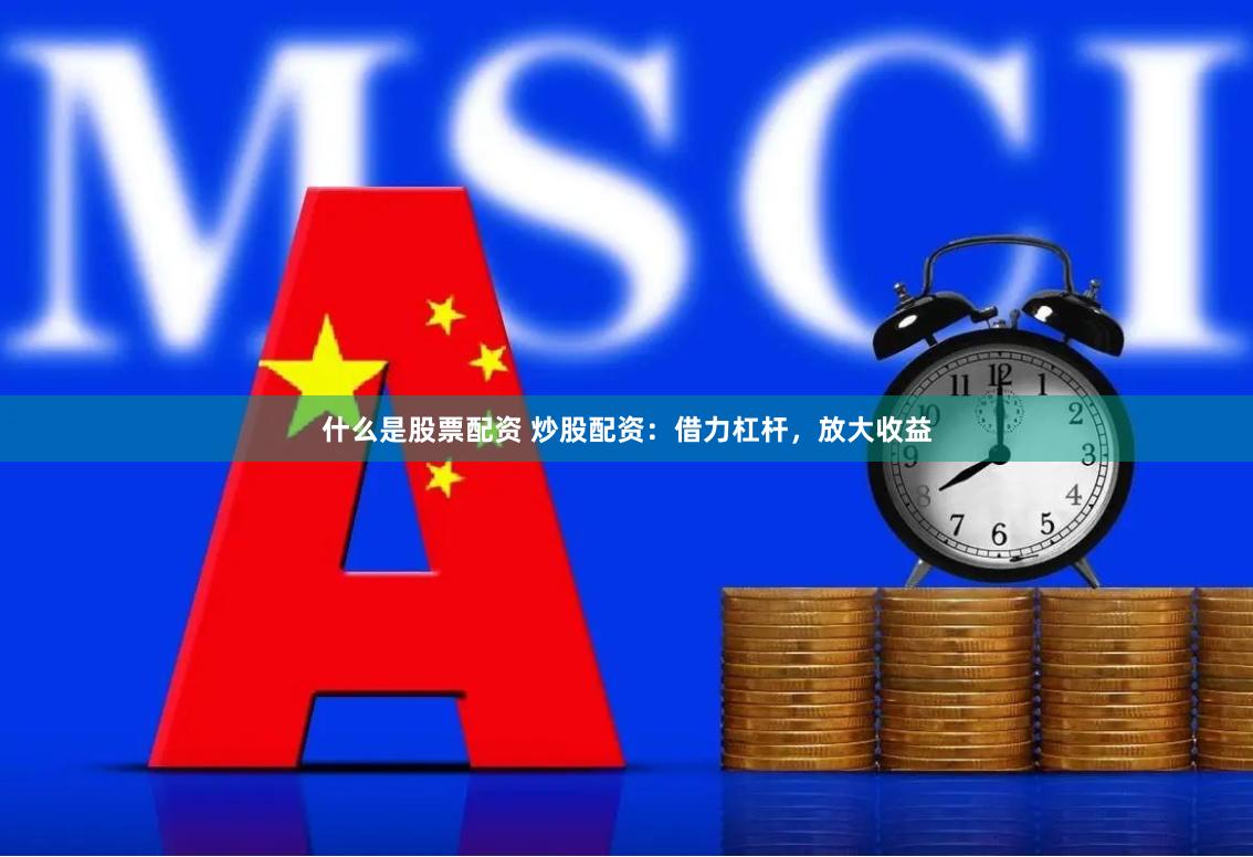 什么是股票配资 炒股配资：借力杠杆，放大收益
