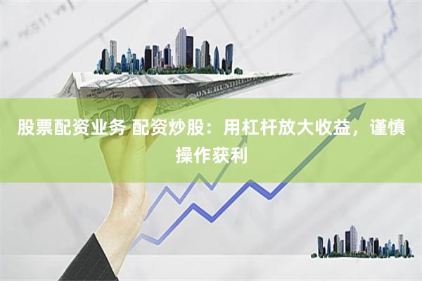 股票配资业务 配资炒股：用杠杆放大收益，谨慎操作获利