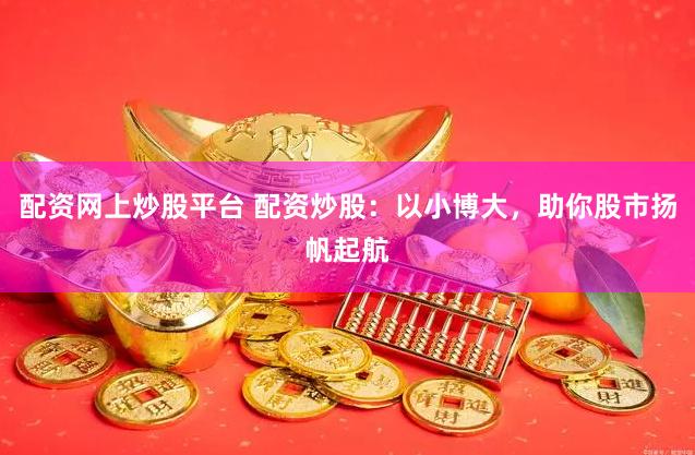 配资网上炒股平台 配资炒股：以小博大，助你股市扬帆起航