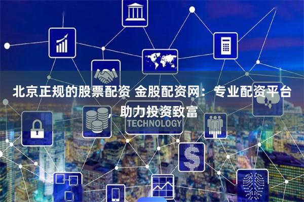 北京正规的股票配资 金股配资网：专业配资平台，助力投资致富