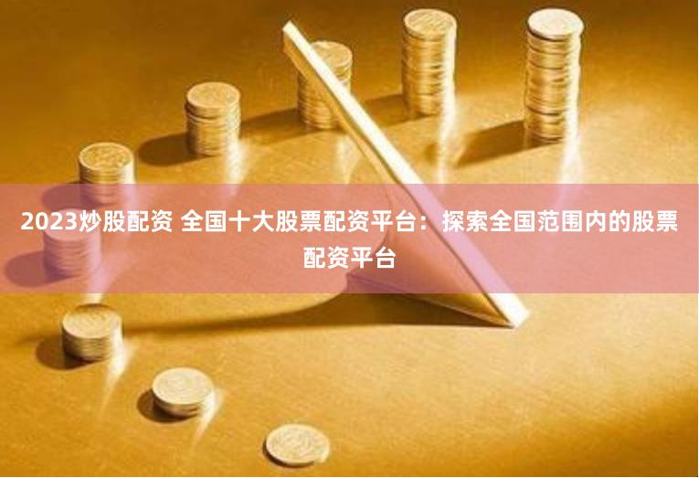 2023炒股配资 全国十大股票配资平台：探索全国范围内的股票配资平台