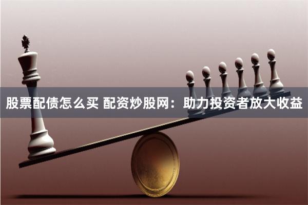 股票配债怎么买 配资炒股网：助力投资者放大收益