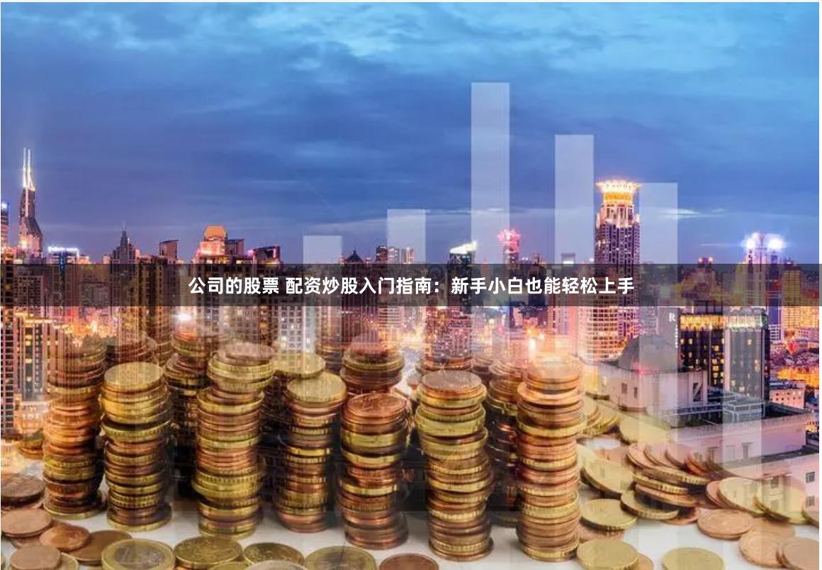 公司的股票 配资炒股入门指南：新手小白也能轻松上手