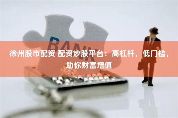 徐州股市配资 配资炒股平台：高杠杆，低门槛，助你财富增值