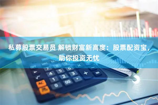 私募股票交易员 解锁财富新高度：股票配资宝，助你投资无忧