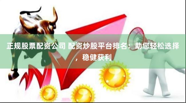 正规股票配资公司 配资炒股平台排名：助您轻松选择，稳健获利