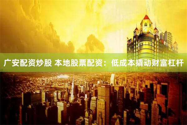 广安配资炒股 本地股票配资：低成本撬动财富杠杆