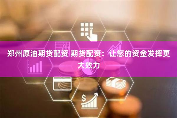 郑州原油期货配资 期货配资：让您的资金发挥更大效力