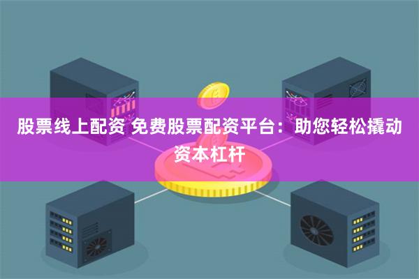 股票线上配资 免费股票配资平台：助您轻松撬动资本杠杆