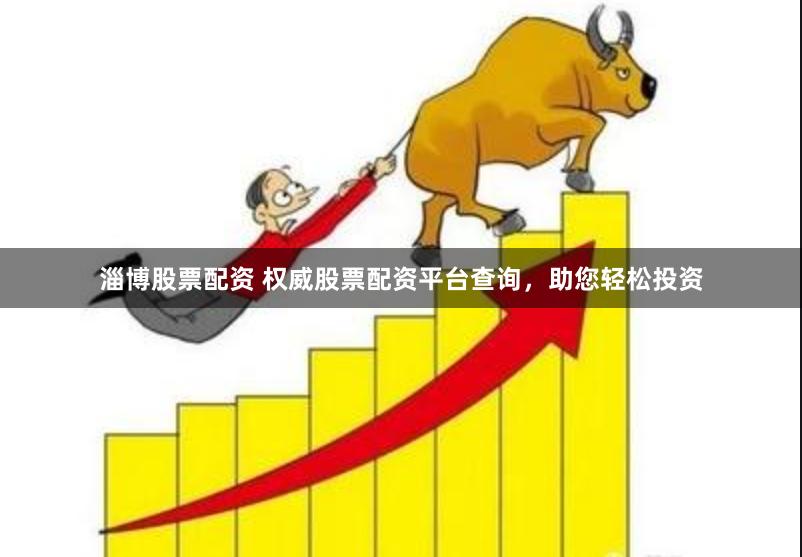 淄博股票配资 权威股票配资平台查询，助您轻松投资