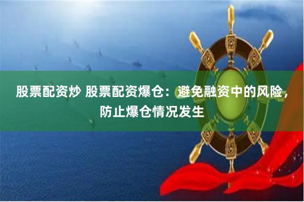 股票配资炒 股票配资爆仓：避免融资中的风险，防止爆仓情况发生