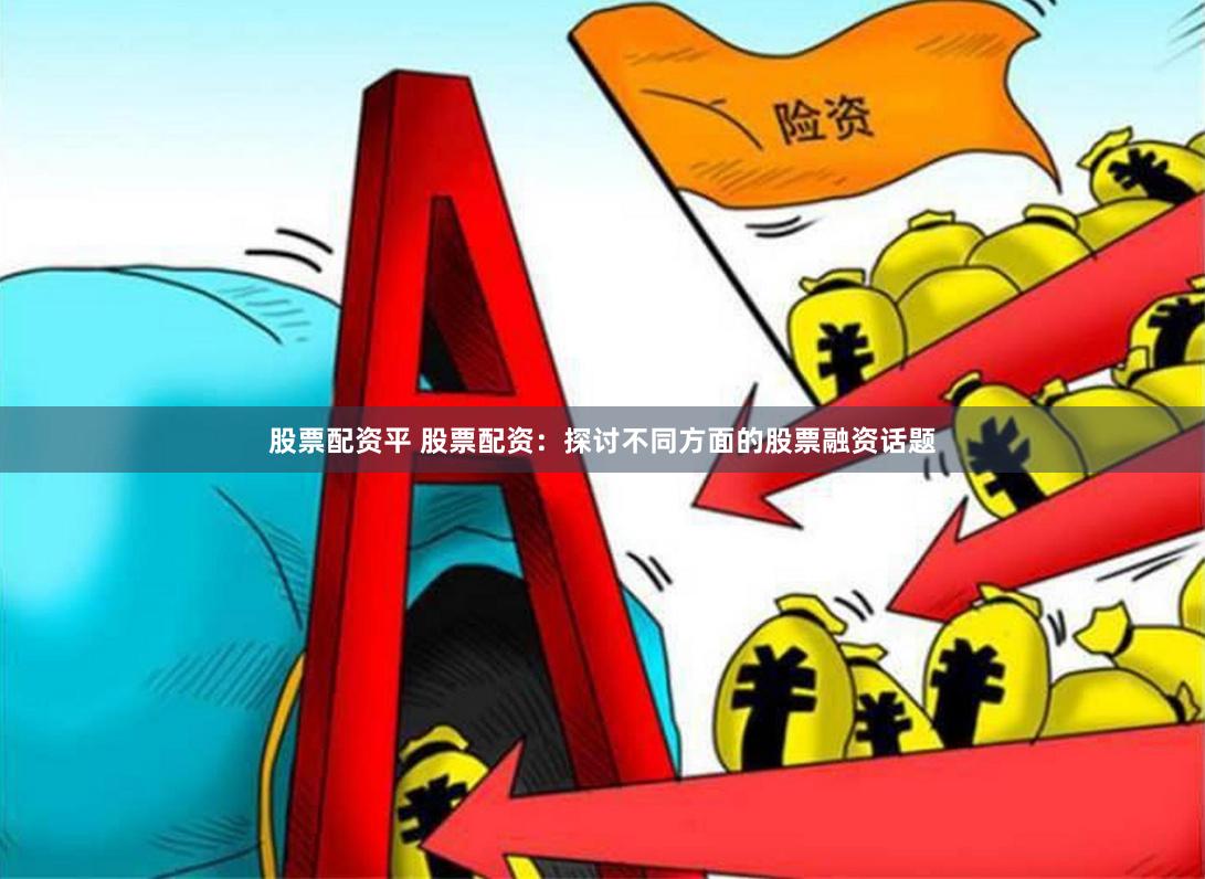 股票配资平 股票配资：探讨不同方面的股票融资话题