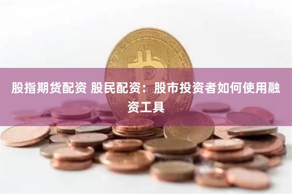 股指期货配资 股民配资：股市投资者如何使用融资工具