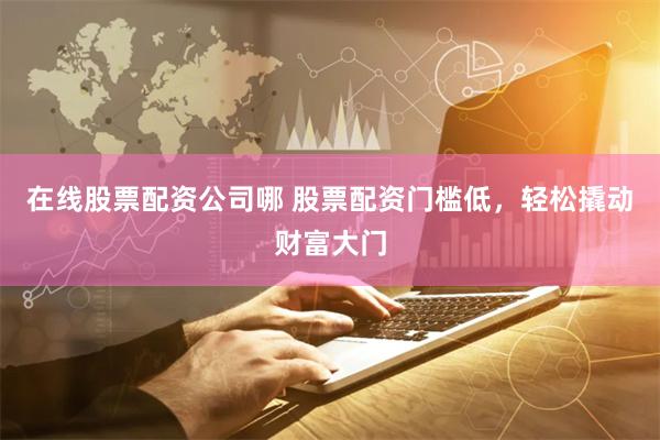 在线股票配资公司哪 股票配资门槛低，轻松撬动财富大门