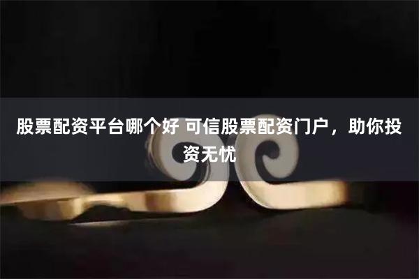 股票配资平台哪个好 可信股票配资门户，助你投资无忧