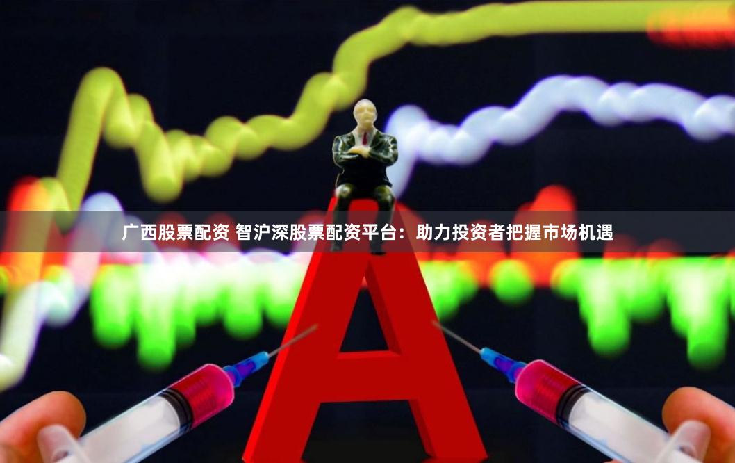 广西股票配资 智沪深股票配资平台：助力投资者把握市场机遇