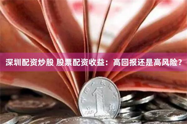 深圳配资炒股 股票配资收益：高回报还是高风险？