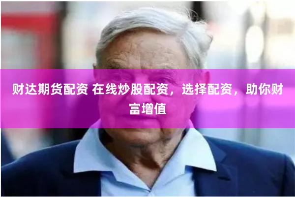 财达期货配资 在线炒股配资，选择配资，助你财富增值