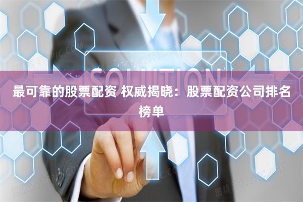 最可靠的股票配资 权威揭晓：股票配资公司排名榜单