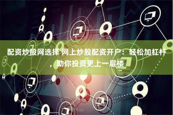 配资炒股网选择 网上炒股配资开户：轻松加杠杆，助你投资更上一层楼