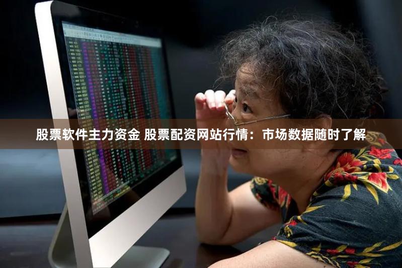 股票软件主力资金 股票配资网站行情：市场数据随时了解