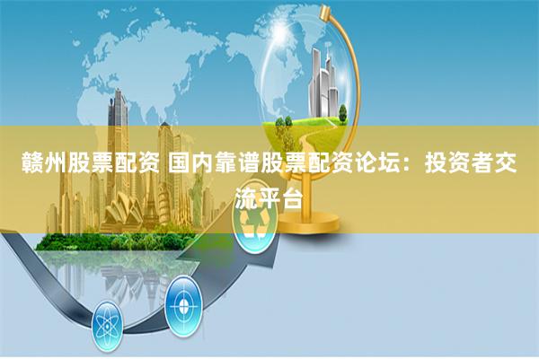 赣州股票配资 国内靠谱股票配资论坛：投资者交流平台