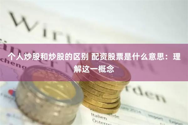 个人炒股和炒股的区别 配资股票是什么意思：理解这一概念