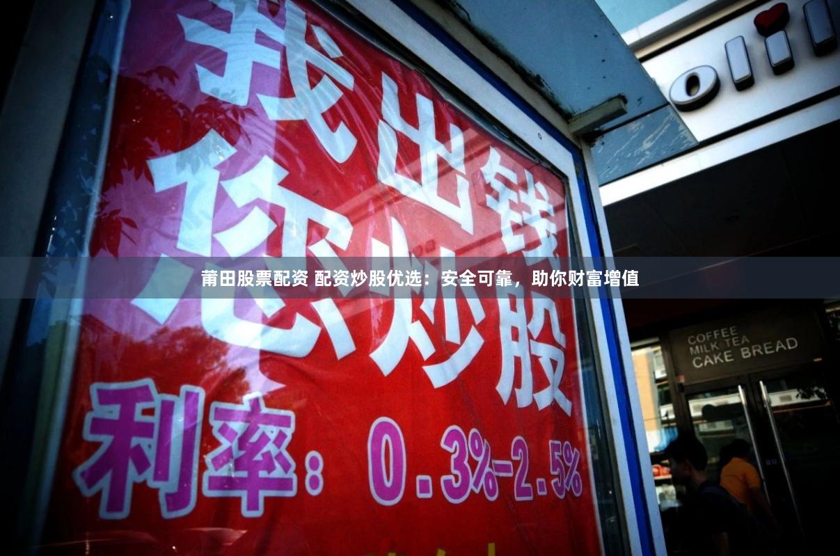 莆田股票配资 配资炒股优选：安全可靠，助你财富增值